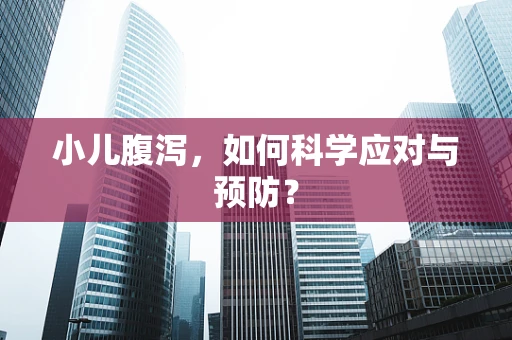 小儿腹泻，如何科学应对与预防？