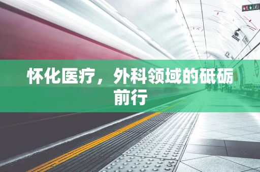 怀化医疗，外科领域的砥砺前行