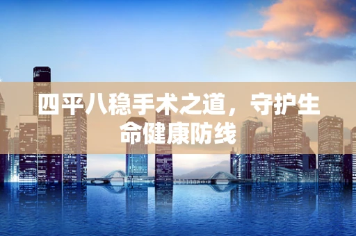四平八稳手术之道，守护生命健康防线