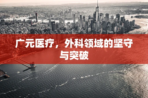 广元医疗，外科领域的坚守与突破