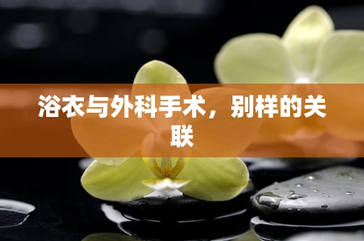 浴衣与外科手术，别样的关联