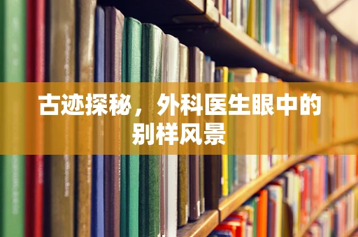 古迹探秘，外科医生眼中的别样风景