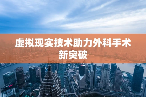 虚拟现实技术助力外科手术新突破