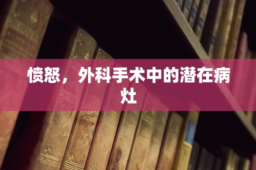 愤怒，外科手术中的潜在病灶