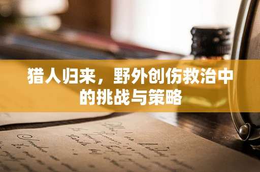 猎人归来，野外创伤救治中的挑战与策略
