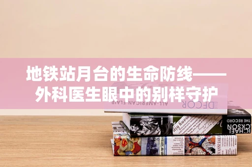地铁站月台的生命防线——外科医生眼中的别样守护