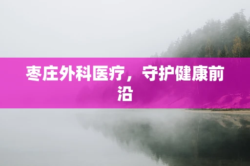枣庄外科医疗，守护健康前沿