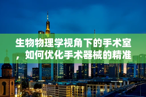 生物物理学视角下的手术室，如何优化手术器械的精准操控？