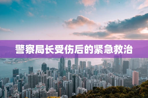 警察局长受伤后的紧急救治