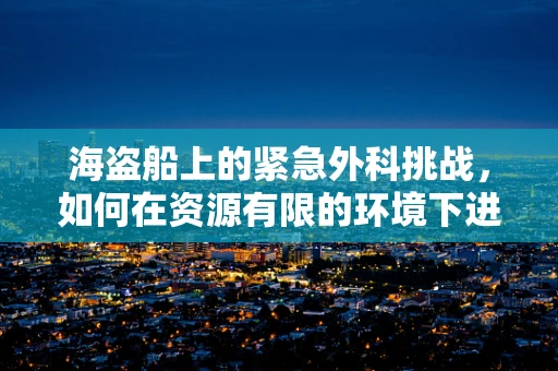 海盗船上的紧急外科挑战，如何在资源有限的环境下进行高效救治？
