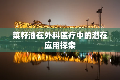 菜籽油在外科医疗中的潜在应用探索