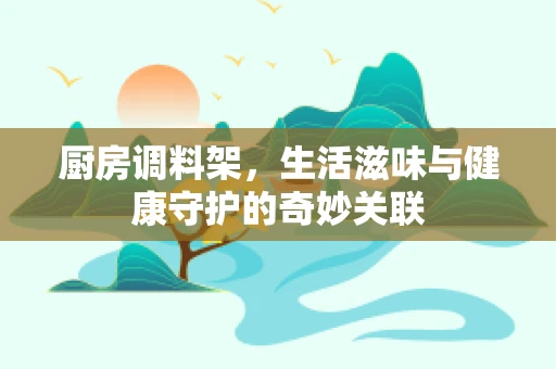厨房调料架，生活滋味与健康守护的奇妙关联