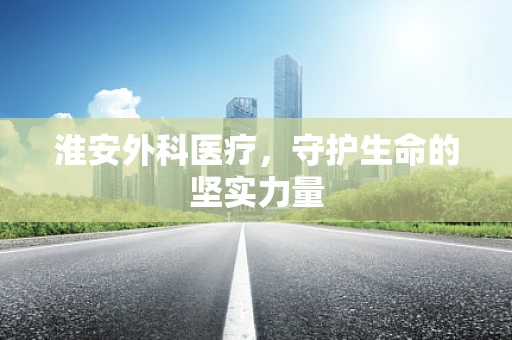 淮安外科医疗，守护生命的坚实力量