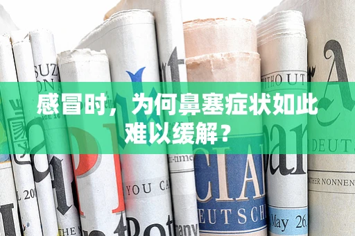 感冒时，为何鼻塞症状如此难以缓解？