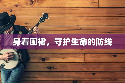 身着围裙，守护生命的防线