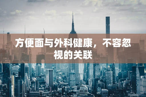 方便面与外科健康，不容忽视的关联
