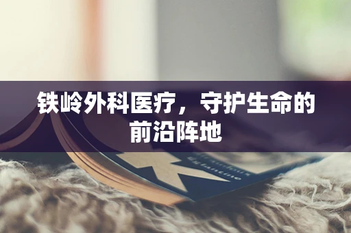 铁岭外科医疗，守护生命的前沿阵地