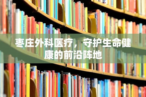 枣庄外科医疗，守护生命健康的前沿阵地
