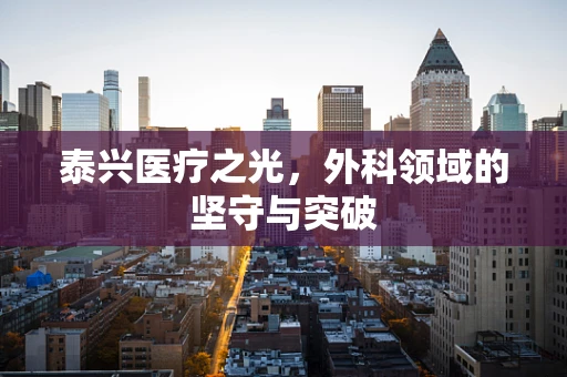 泰兴医疗之光，外科领域的坚守与突破