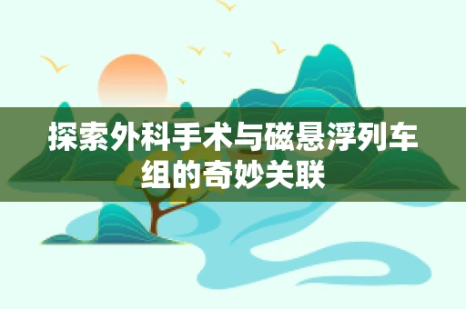 探索外科手术与磁悬浮列车组的奇妙关联