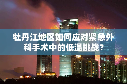 牡丹江地区如何应对紧急外科手术中的低温挑战？