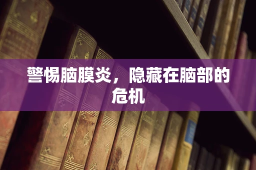 警惕脑膜炎，隐藏在脑部的危机