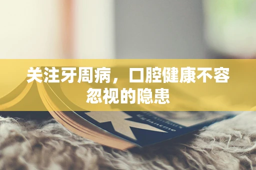关注牙周病，口腔健康不容忽视的隐患