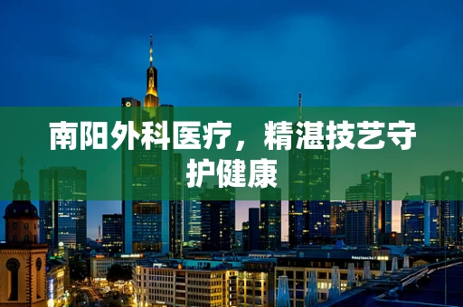 南阳外科医疗，精湛技艺守护健康