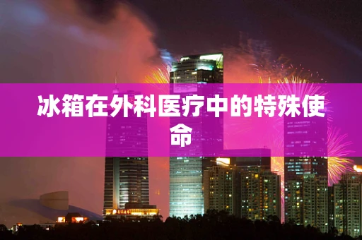 冰箱在外科医疗中的特殊使命