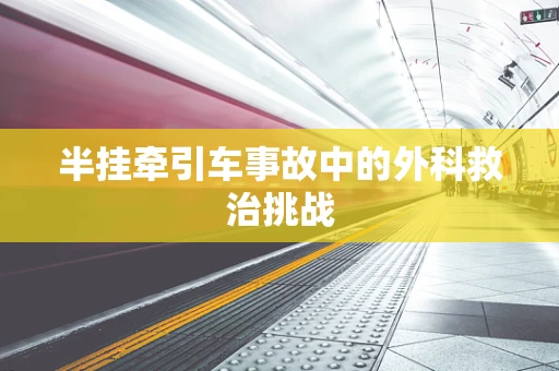 半挂牵引车事故中的外科救治挑战