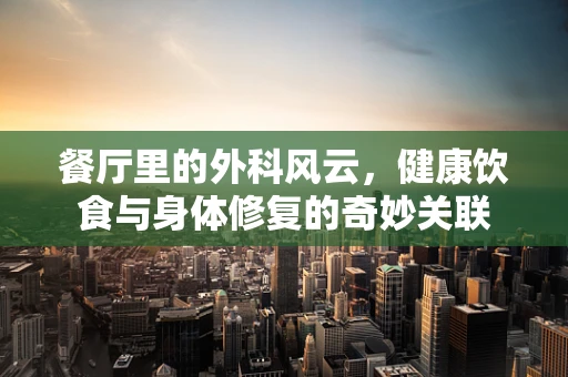 餐厅里的外科风云，健康饮食与身体修复的奇妙关联