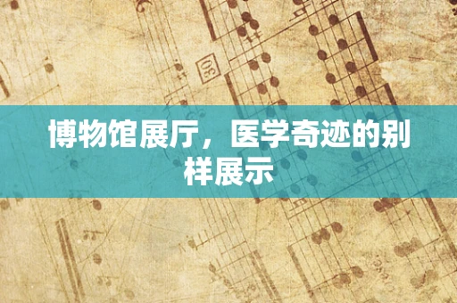 博物馆展厅，医学奇迹的别样展示