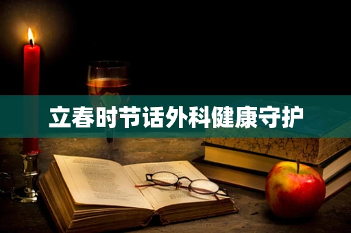 立春时节话外科健康守护