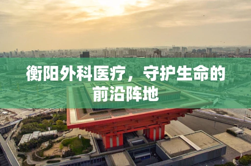 衡阳外科医疗，守护生命的前沿阵地