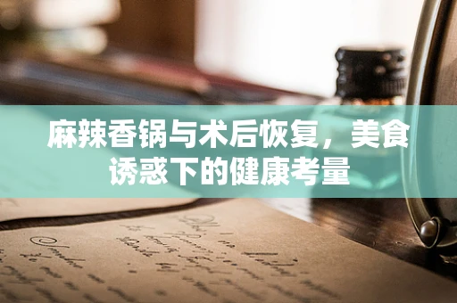 麻辣香锅与术后恢复，美食诱惑下的健康考量