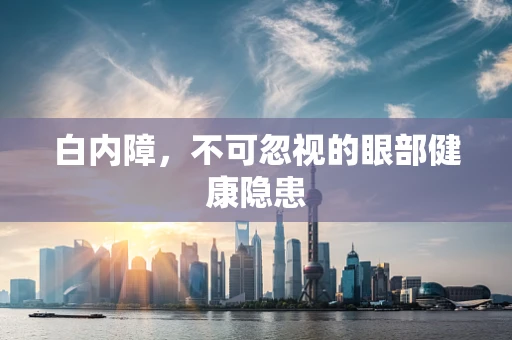 白内障，不可忽视的眼部健康隐患