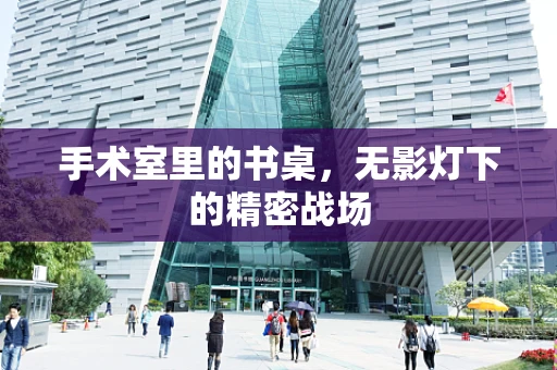 手术室里的书桌，无影灯下的精密战场