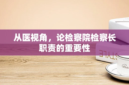 从医视角，论检察院检察长职责的重要性