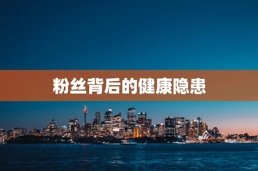 粉丝背后的健康隐患