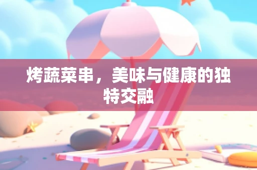 烤蔬菜串，美味与健康的独特交融