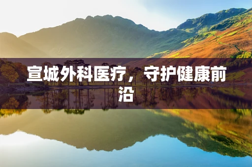 宣城外科医疗，守护健康前沿