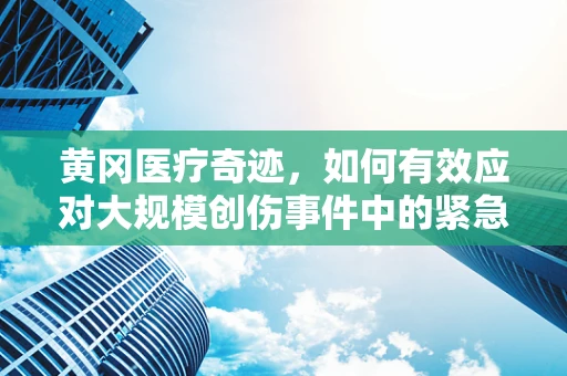 黄冈医疗奇迹，如何有效应对大规模创伤事件中的紧急外科挑战？