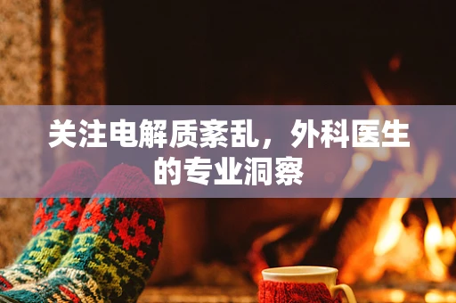 关注电解质紊乱，外科医生的专业洞察