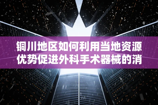 铜川地区如何利用当地资源优势促进外科手术器械的消毒与灭菌？