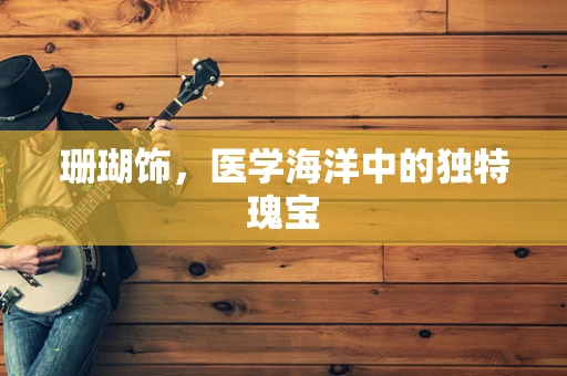 珊瑚饰，医学海洋中的独特瑰宝