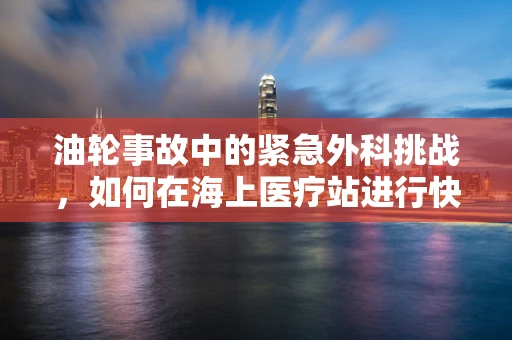 油轮事故中的紧急外科挑战，如何在海上医疗站进行快速而有效的救治？