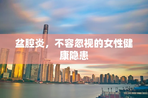 盆腔炎，不容忽视的女性健康隐患