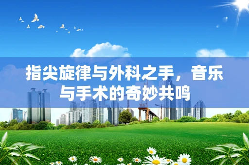 指尖旋律与外科之手，音乐与手术的奇妙共鸣