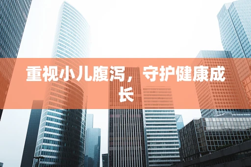 重视小儿腹泻，守护健康成长