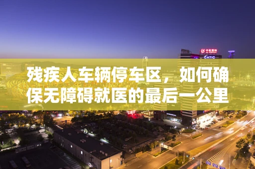 残疾人车辆停车区，如何确保无障碍就医的最后一公里？